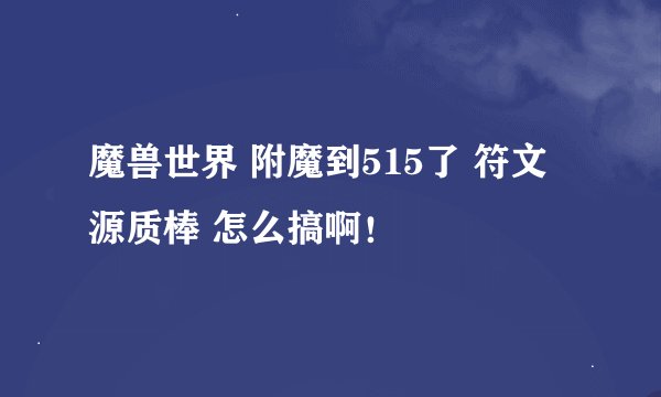 魔兽世界 附魔到515了 符文源质棒 怎么搞啊！