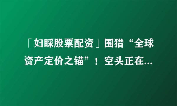 「妇睬股票配资」围猎“全球资产定价之锚”！空头正在全力做空美债
