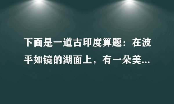 下面是一道古印度算题：在波平如镜的湖面上，有一朵美丽的红莲，它高出水面3尺，一阵大风刮过，红莲被吹到