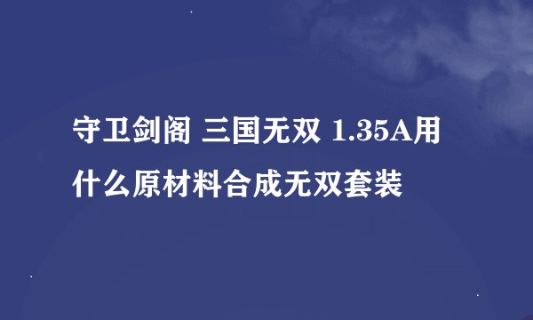 守卫剑阁 三国无双 1.35A用什么原材料合成无双套装