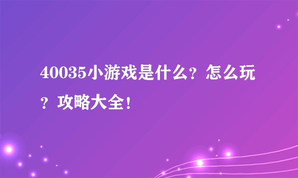 40035小游戏是什么？怎么玩？攻略大全！