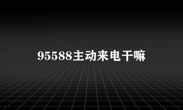 95588主动来电干嘛