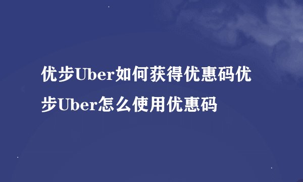 优步Uber如何获得优惠码优步Uber怎么使用优惠码