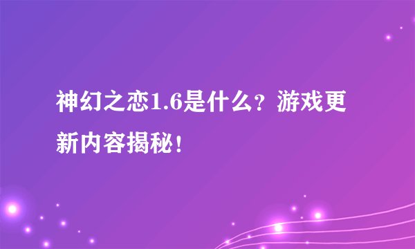 神幻之恋1.6是什么？游戏更新内容揭秘！