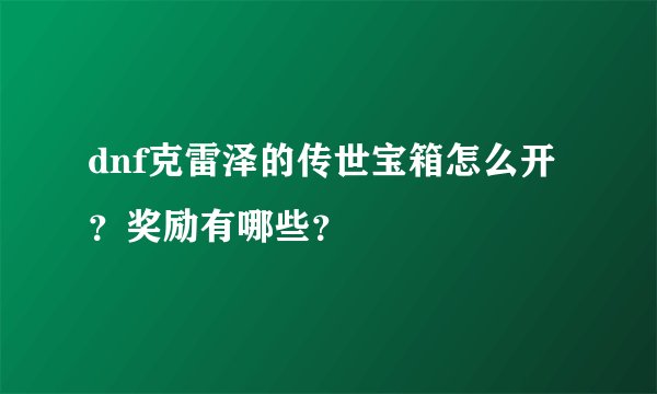 dnf克雷泽的传世宝箱怎么开？奖励有哪些？