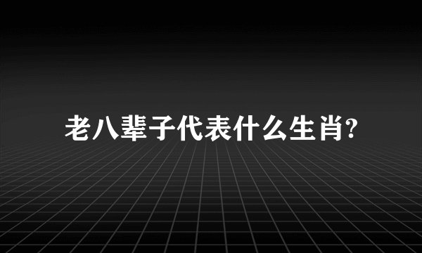 老八辈子代表什么生肖?