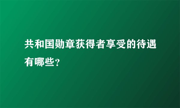 共和国勋章获得者享受的待遇有哪些？