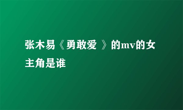 张木易《勇敢爱 》的mv的女主角是谁