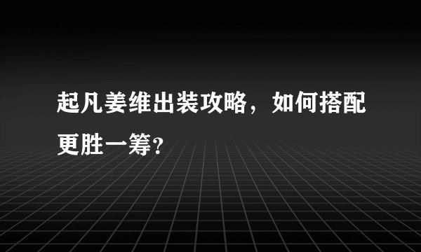 起凡姜维出装攻略，如何搭配更胜一筹？