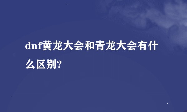 dnf黄龙大会和青龙大会有什么区别?