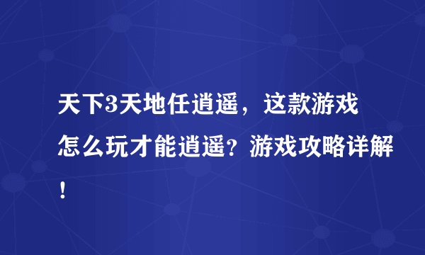 天下3天地任逍遥，这款游戏怎么玩才能逍遥？游戏攻略详解！