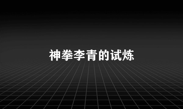 神拳李青的试炼