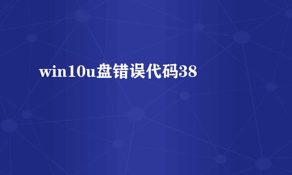 win10u盘错误代码38