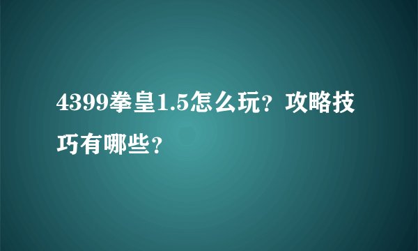 4399拳皇1.5怎么玩？攻略技巧有哪些？