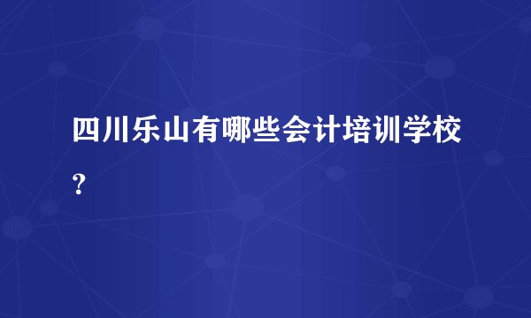 四川乐山有哪些会计培训学校？