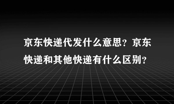 京东快递代发什么意思？京东快递和其他快递有什么区别？