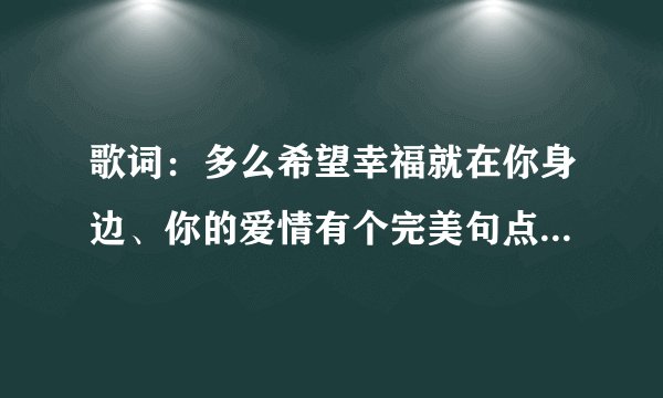 歌词：多么希望幸福就在你身边、你的爱情有个完美句点。（歌名？？？}