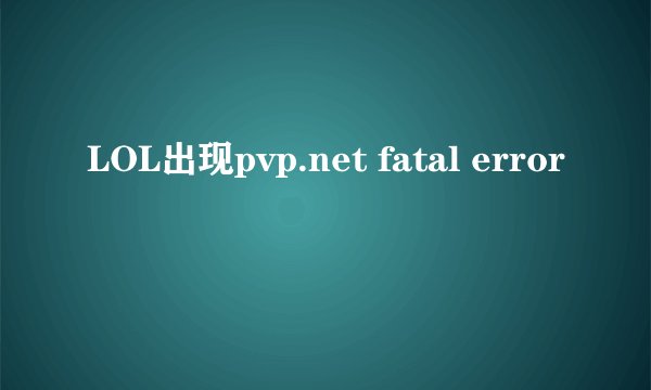 LOL出现pvp.net fatal error