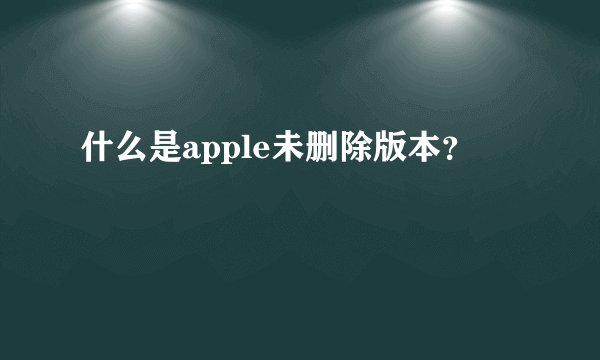 什么是apple未删除版本？