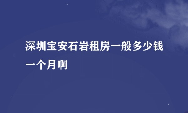 深圳宝安石岩租房一般多少钱一个月啊