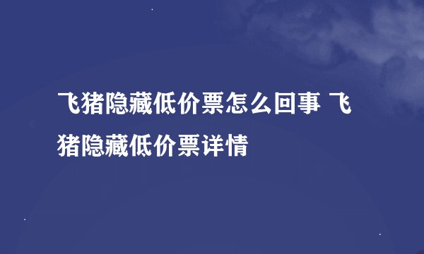 飞猪隐藏低价票怎么回事 飞猪隐藏低价票详情