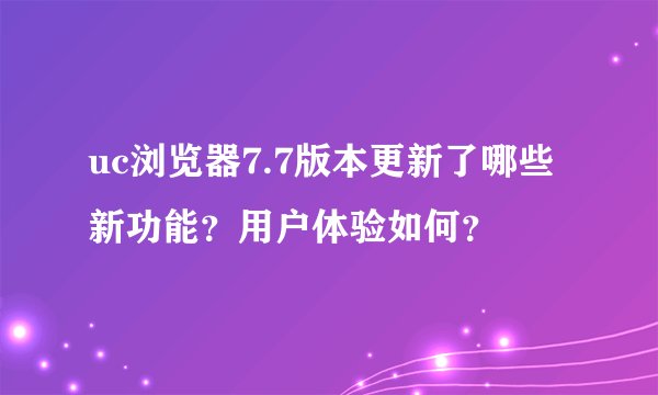 uc浏览器7.7版本更新了哪些新功能？用户体验如何？