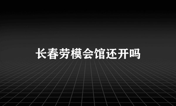 长春劳模会馆还开吗