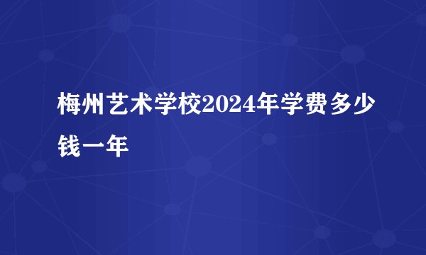 梅州艺术学校2024年学费多少钱一年