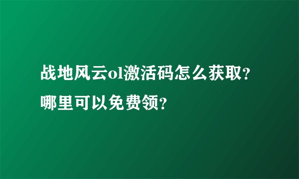 战地风云ol激活码怎么获取？哪里可以免费领？