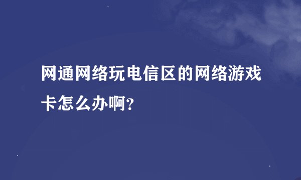 网通网络玩电信区的网络游戏卡怎么办啊？