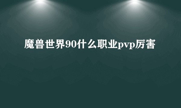 魔兽世界90什么职业pvp厉害