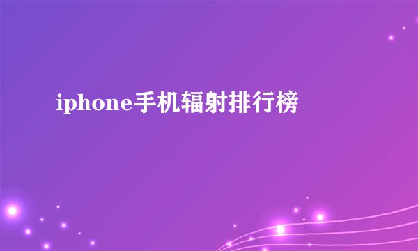 iphone手机辐射排行榜