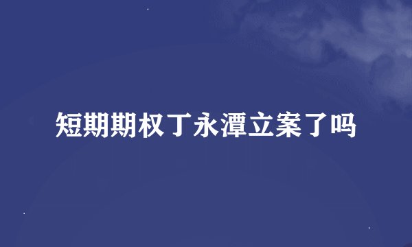 短期期权丁永潭立案了吗