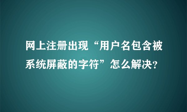 网上注册出现“用户名包含被系统屏蔽的字符”怎么解决？