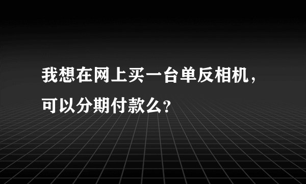 我想在网上买一台单反相机，可以分期付款么？