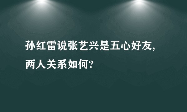 孙红雷说张艺兴是五心好友,两人关系如何?