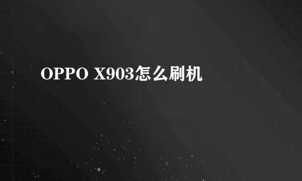 OPPO X903怎么刷机