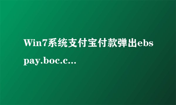 Win7系统支付宝付款弹出ebspay.boc.cn使用了不受支持的协议如何解决