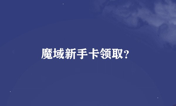 魔域新手卡领取？