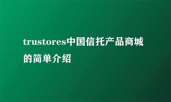 trustores中国信托产品商城的简单介绍