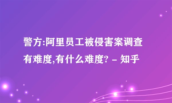 警方:阿里员工被侵害案调查有难度,有什么难度? - 知乎