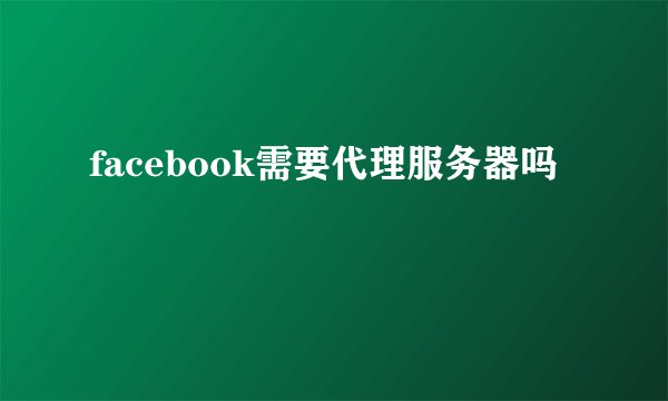 facebook需要代理服务器吗