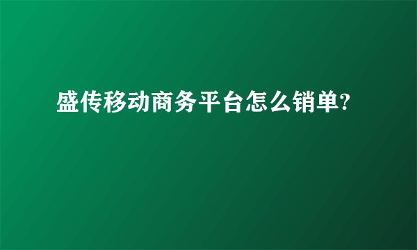 盛传移动商务平台怎么销单?