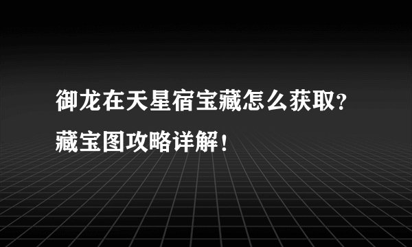 御龙在天星宿宝藏怎么获取？藏宝图攻略详解！