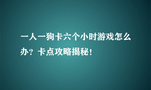 一人一狗卡六个小时游戏怎么办？卡点攻略揭秘！
