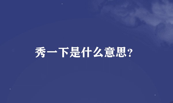 秀一下是什么意思？