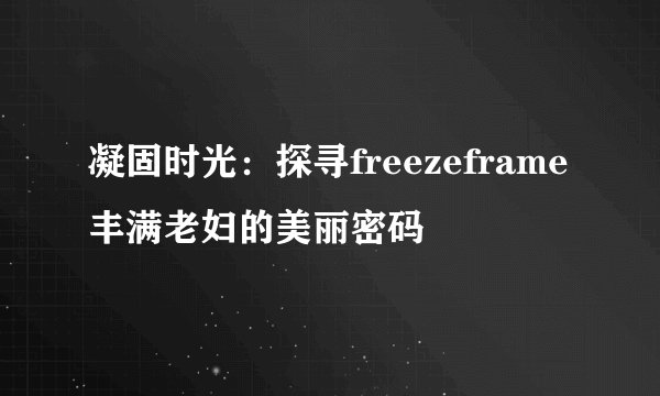 凝固时光：探寻freezeframe丰满老妇的美丽密码