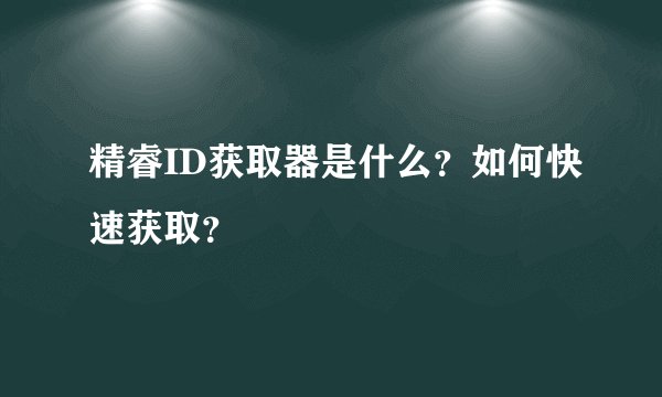 精睿ID获取器是什么？如何快速获取？