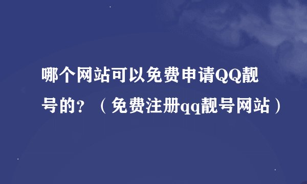 哪个网站可以免费申请QQ靓号的？（免费注册qq靓号网站）