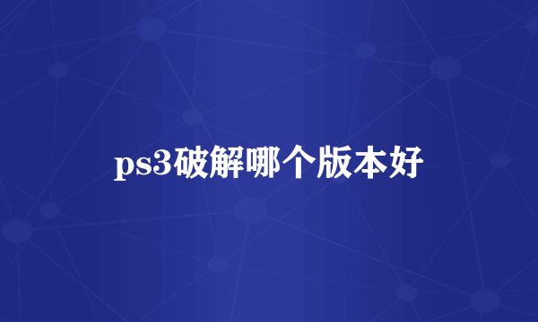 ps3破解哪个版本好
